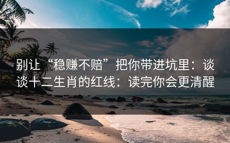 别让“稳赚不赔”把你带进坑里:谈谈十二生肖的红线:读完你会更清醒 别让“稳赚不赔”把你带进坑里:谈谈十二生肖的红线:读完你会更清醒