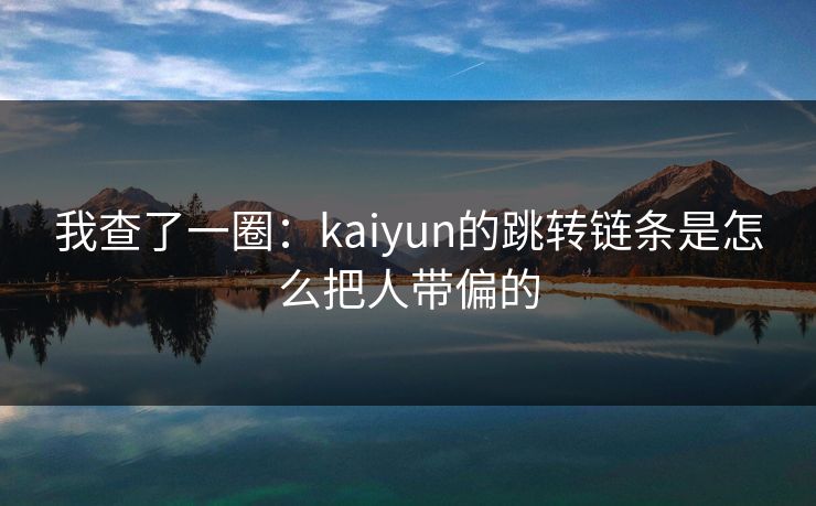 我查了一圈：kaiyun的跳转链条是怎么把人带偏的