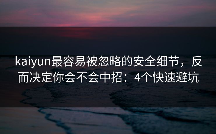 kaiyun最容易被忽略的安全细节，反而决定你会不会中招：4个快速避坑