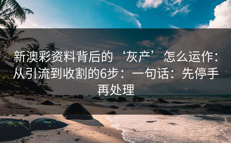 新澳彩资料背后的‘灰产’怎么运作：从引流到收割的6步：一句话：先停手再处理