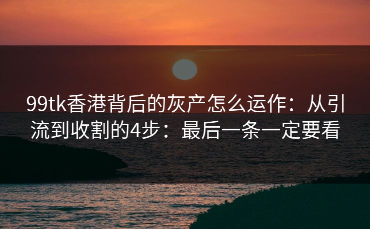 99tk香港背后的灰产怎么运作：从引流到收割的4步：最后一条一定要看