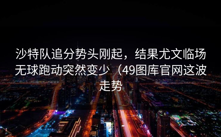 沙特队追分势头刚起，结果尤文临场无球跑动突然变少（49图库官网这波走势