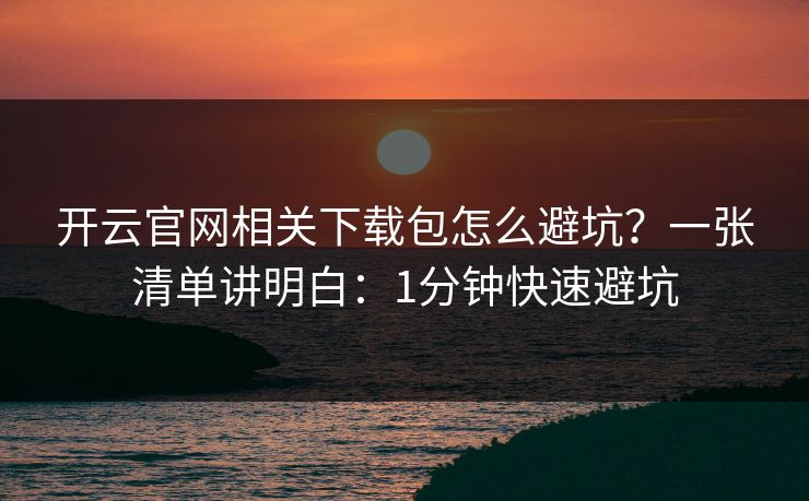 开云官网相关下载包怎么避坑？一张清单讲明白：1分钟快速避坑