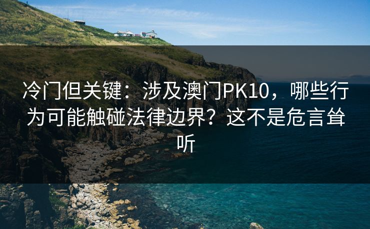 冷门但关键：涉及澳门PK10，哪些行为可能触碰法律边界？这不是危言耸听