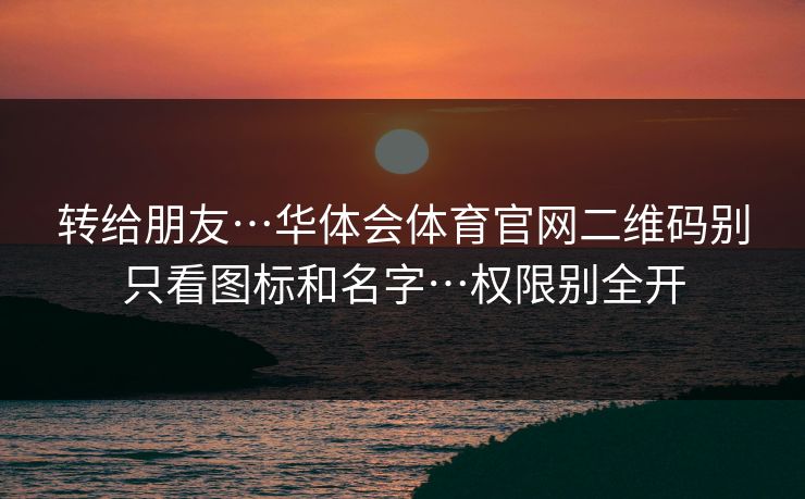 转给朋友…华体会体育官网二维码别只看图标和名字…权限别全开