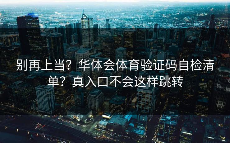 别再上当？华体会体育验证码自检清单？真入口不会这样跳转