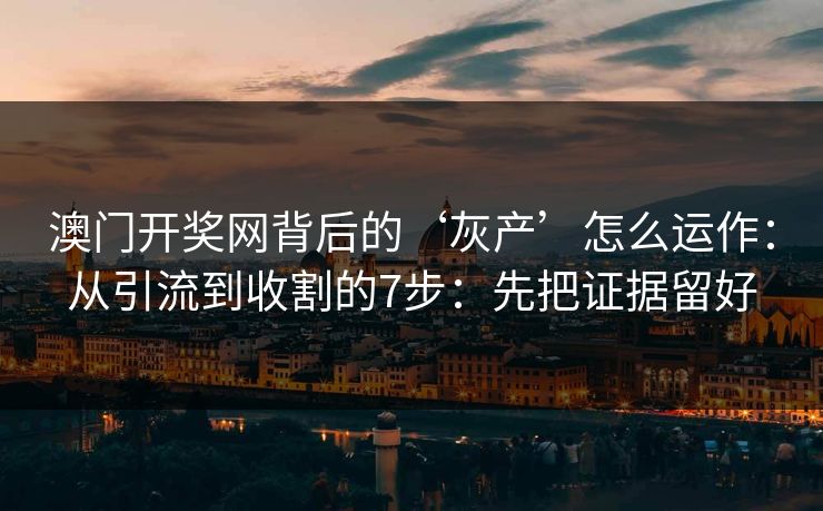 澳门开奖网背后的‘灰产’怎么运作：从引流到收割的7步：先把证据留好