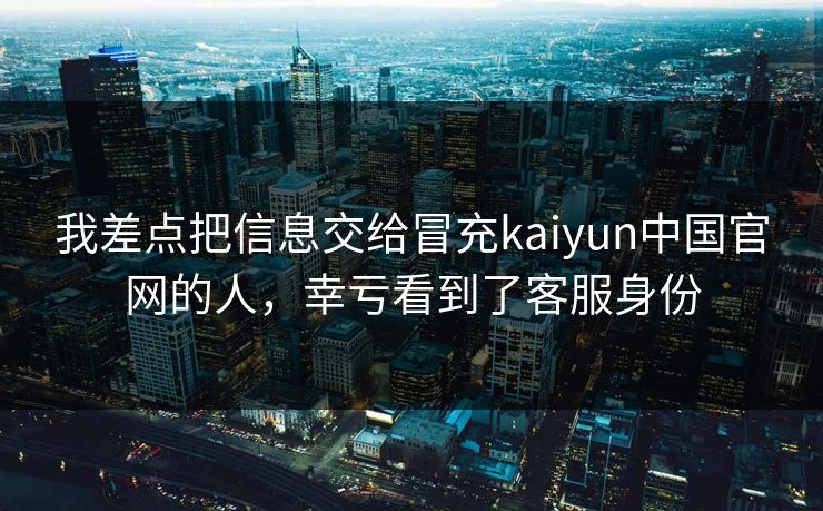 我差点把信息交给冒充kaiyun中国官网的人,幸亏看到了客服身份 我差点把信息交给冒充kaiyun中国官网的人,幸亏看到了客服身份