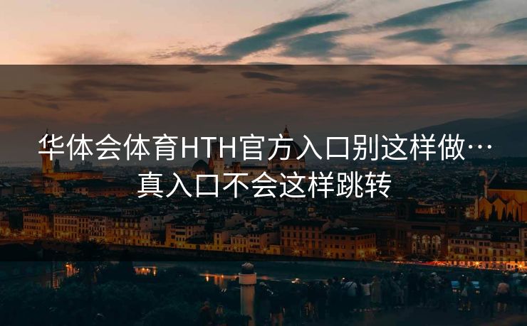 华体会体育HTH官方入口别这样做…真入口不会这样跳转 华体会体育HTH官方入口别这样做…真入口不会这样跳转