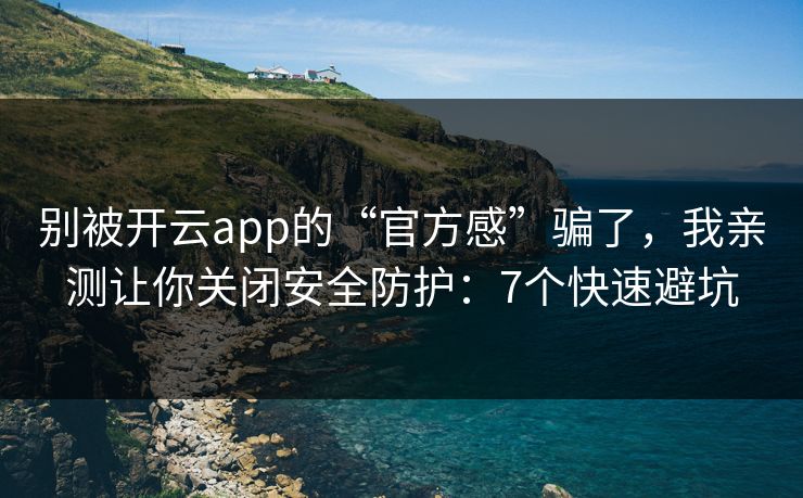 别被开云app的“官方感”骗了,我亲测让你关闭安全防护:7个快速避坑 别被开云app的“官方感”骗了,我亲测让你关闭安全防护:7个快速避坑