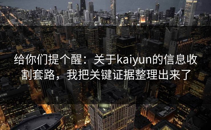 给你们提个醒：关于kaiyun的信息收割套路，我把关键证据整理出来了