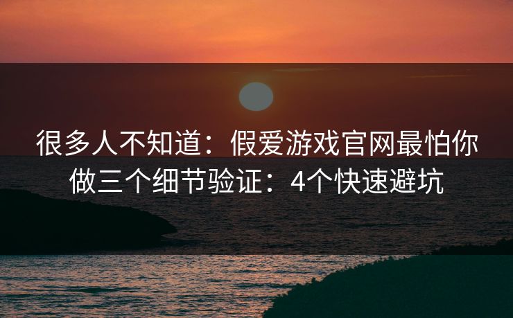 很多人不知道：假爱游戏官网最怕你做三个细节验证：4个快速避坑