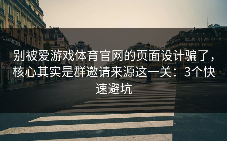 别被爱游戏体育官网的页面设计骗了,核心其实是群邀请来源这一关:3个快速避坑 别被爱游戏体育官网的页面设计骗了,核心其实是群邀请来源这一关:3个快速避坑