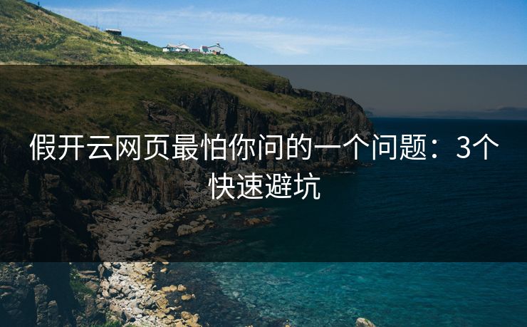 假开云网页最怕你问的一个问题:3个快速避坑 假开云网页最怕你问的一个问题:3个快速避坑