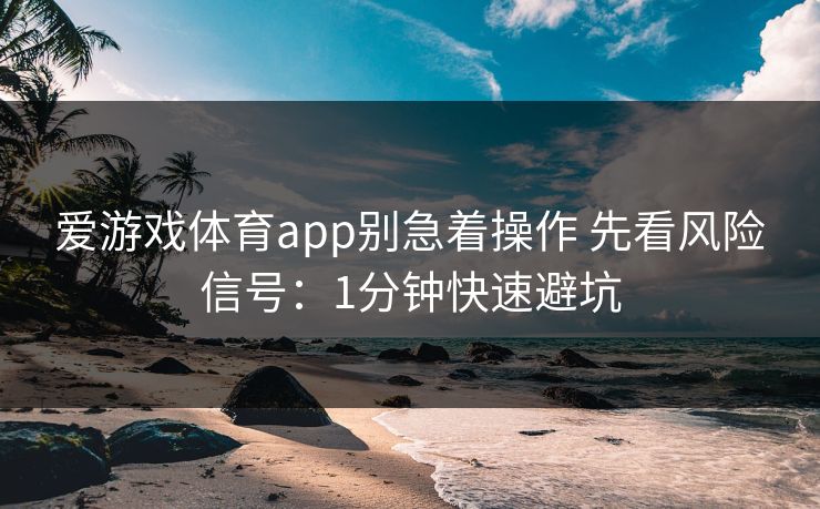 爱游戏体育app别急着操作 先看风险信号：1分钟快速避坑