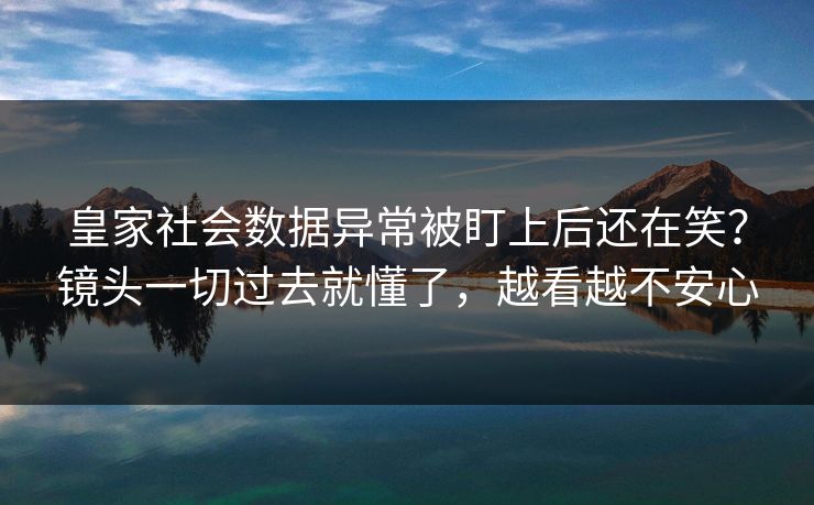 皇家社会数据异常被盯上后还在笑？镜头一切过去就懂了，越看越不安心