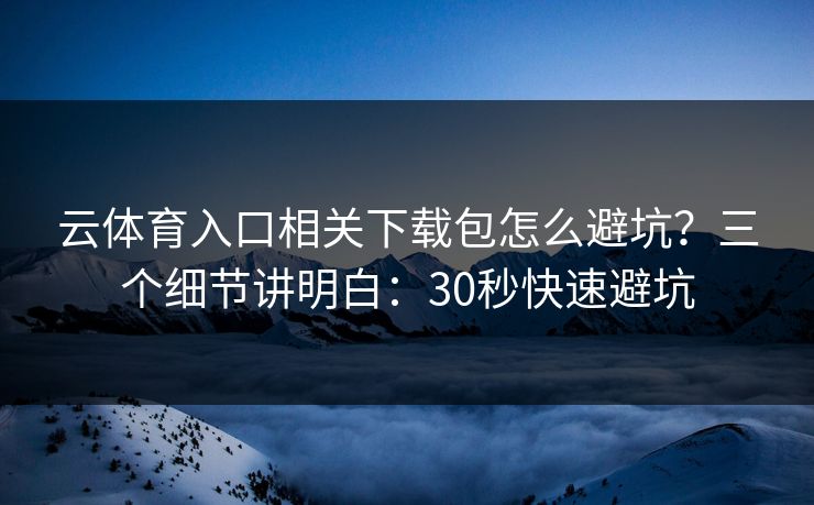 云体育入口相关下载包怎么避坑?三个细节讲明白:30秒快速避坑 云体育入口相关下载包怎么避坑?三个细节讲明白:30秒快速避坑