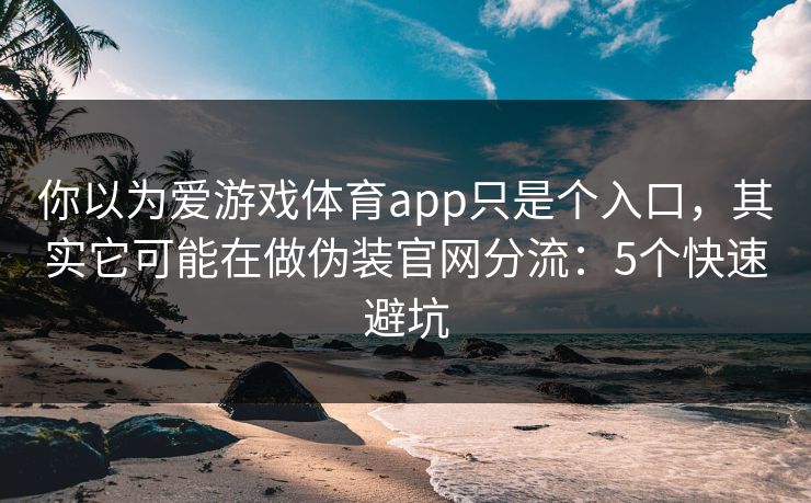 你以为爱游戏体育app只是个入口，其实它可能在做伪装官网分流：5个快速避坑
