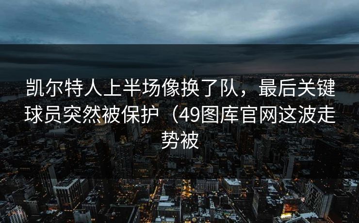 凯尔特人上半场像换了队，最后关键球员突然被保护（49图库官网这波走势被