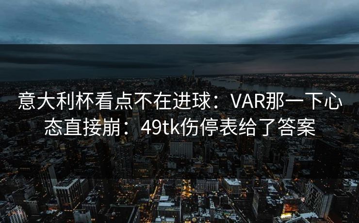意大利杯看点不在进球：VAR那一下心态直接崩：49tk伤停表给了答案