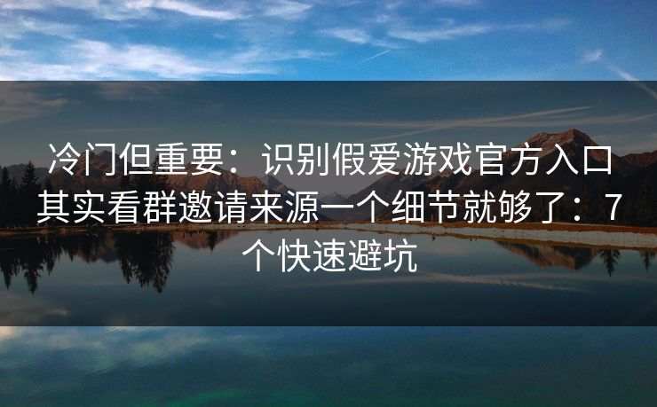 冷门但重要：识别假爱游戏官方入口其实看群邀请来源一个细节就够了：7个快速避坑