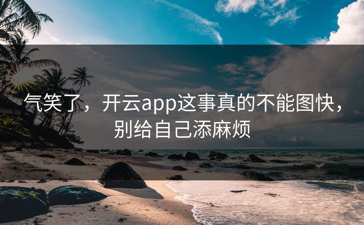 气笑了，开云app这事真的不能图快，别给自己添麻烦