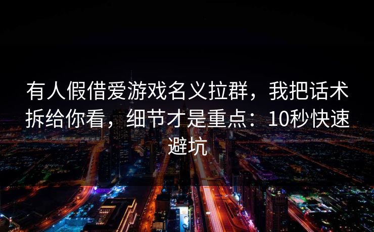 有人假借爱游戏名义拉群，我把话术拆给你看，细节才是重点：10秒快速避坑