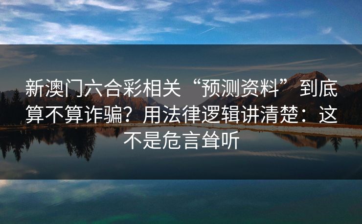 新澳门六合彩相关“预测资料”到底算不算诈骗？用法律逻辑讲清楚：这不是危言耸听