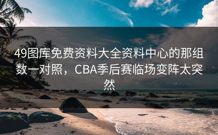 49图库免费资料大全资料中心的那组数一对照，CBA季后赛临场变阵太突然
