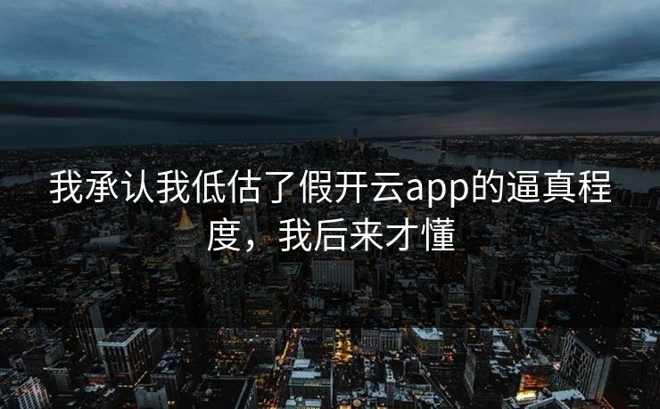 我承认我低估了假开云app的逼真程度，我后来才懂
