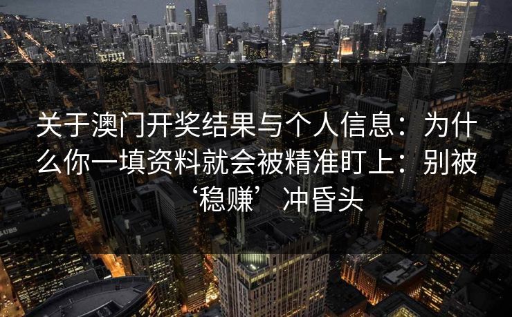 关于澳门开奖结果与个人信息：为什么你一填资料就会被精准盯上：别被‘稳赚’冲昏头