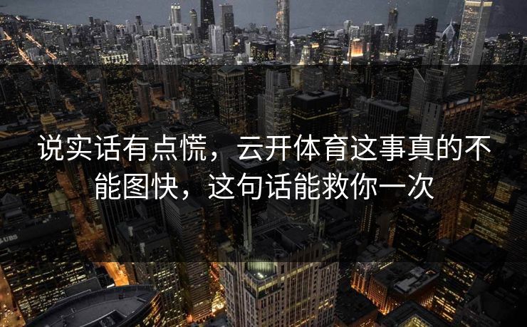 说实话有点慌，云开体育这事真的不能图快，这句话能救你一次