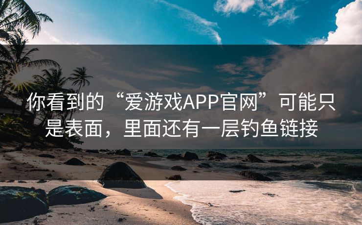 你看到的“爱游戏APP官网”可能只是表面，里面还有一层钓鱼链接