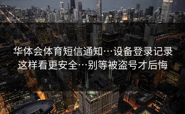 华体会体育短信通知…设备登录记录这样看更安全…别等被盗号才后悔