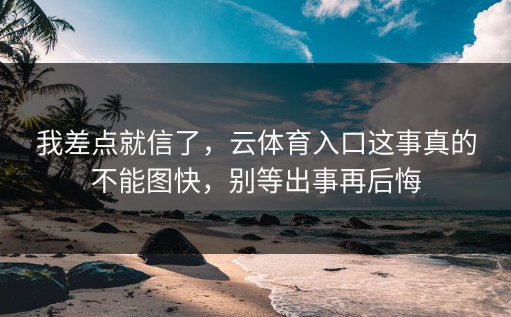 我差点就信了，云体育入口这事真的不能图快，别等出事再后悔