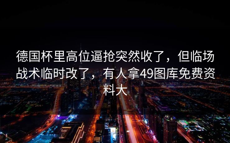 德国杯里高位逼抢突然收了，但临场战术临时改了，有人拿49图库免费资料大