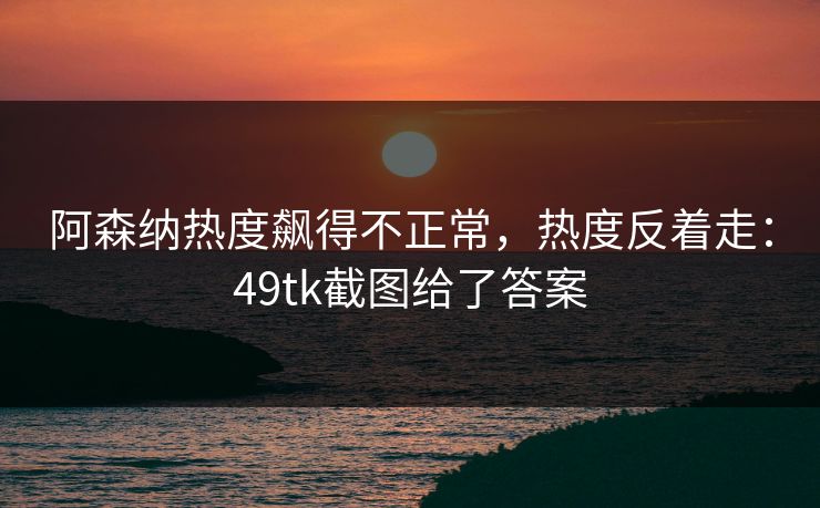 阿森纳热度飙得不正常，热度反着走：49tk截图给了答案
