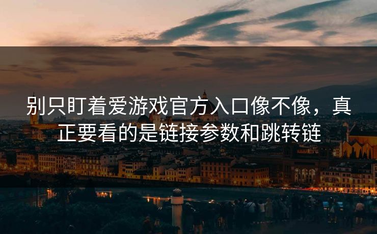 别只盯着爱游戏官方入口像不像，真正要看的是链接参数和跳转链