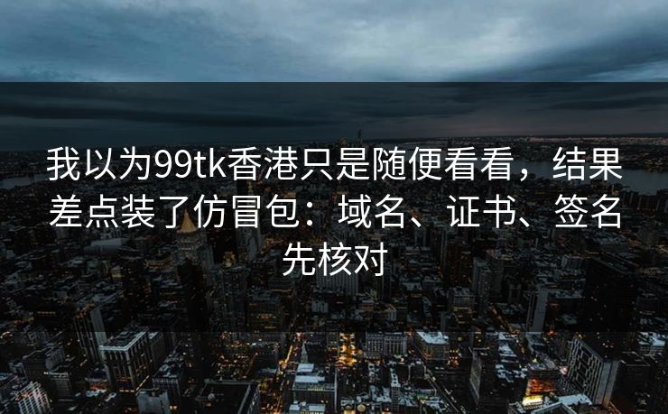 我以为99tk香港只是随便看看，结果差点装了仿冒包：域名、证书、签名先核对
