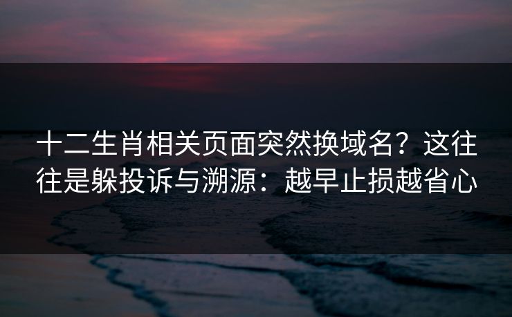 十二生肖相关页面突然换域名？这往往是躲投诉与溯源：越早止损越省心