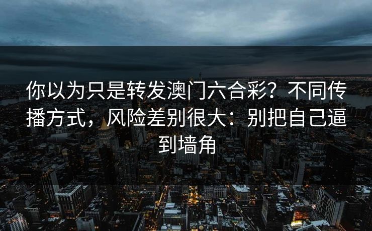 你以为只是转发澳门六合彩？不同传播方式，风险差别很大：别把自己逼到墙角