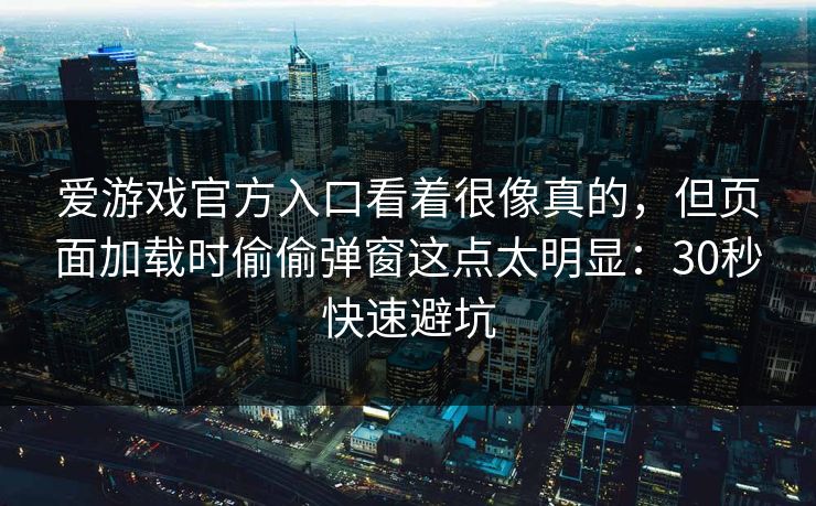 爱游戏官方入口看着很像真的，但页面加载时偷偷弹窗这点太明显：30秒快速避坑