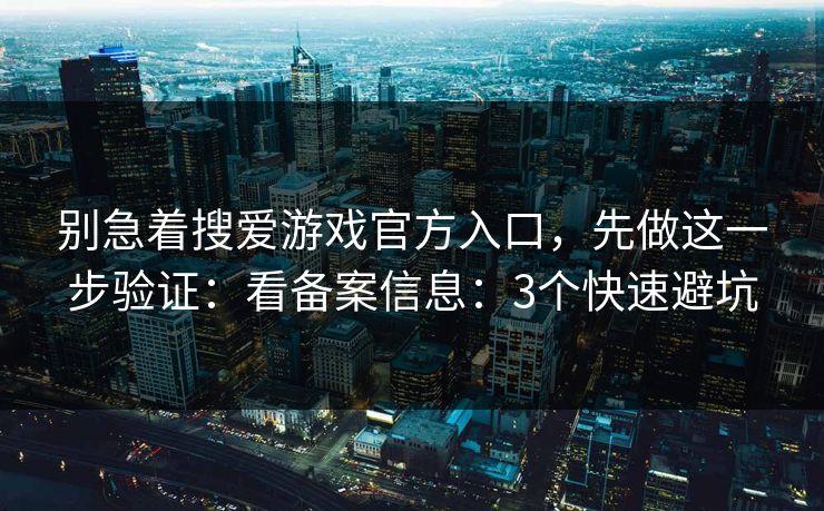 别急着搜爱游戏官方入口，先做这一步验证：看备案信息：3个快速避坑