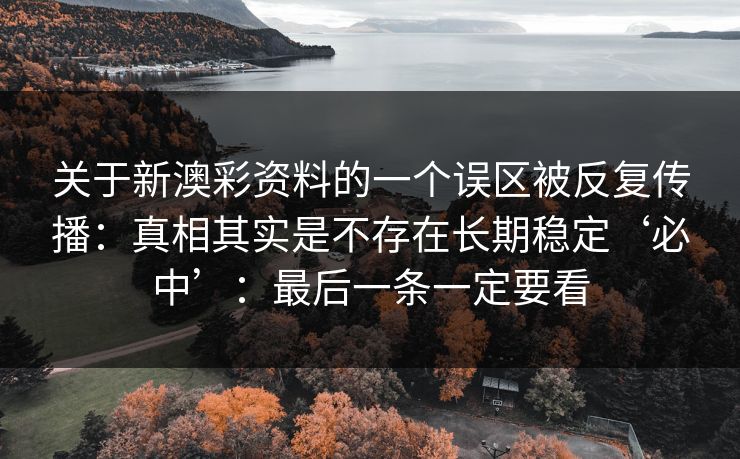 关于新澳彩资料的一个误区被反复传播:真相其实是不存在长期稳定‘必中’:最后一条一定要看 关于新澳彩资料的一个误区被反复传播:真相其实是不存在长期稳定‘必中’:最后一条一定要看