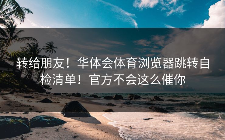 转给朋友!华体会体育浏览器跳转自检清单!官方不会这么催你 转给朋友!华体会体育浏览器跳转自检清单!官方不会这么催你