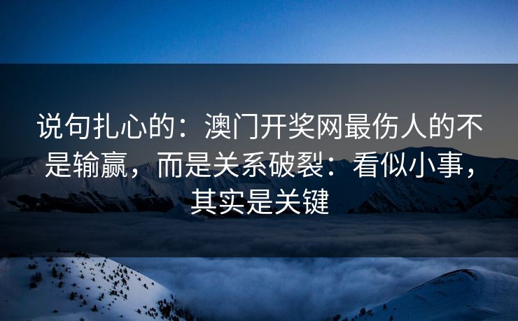 说句扎心的:澳门开奖网最伤人的不是输赢,而是关系破裂:看似小事,其实是关键 说句扎心的:澳门开奖网最伤人的不是输赢,而是关系破裂:看似小事,其实是关键