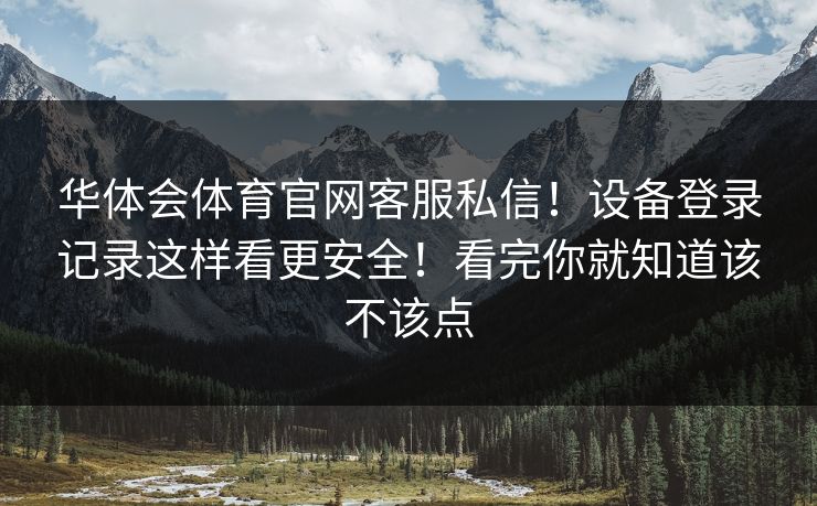 华体会体育官网客服私信!设备登录记录这样看更安全!看完你就知道该不该点 华体会体育官网客服私信!设备登录记录这样看更安全!看完你就知道该不该点