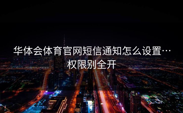 华体会体育官网短信通知怎么设置…权限别全开 华体会体育官网短信通知怎么设置…权限别全开