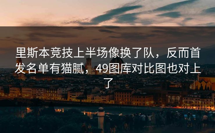 里斯本竞技上半场像换了队，反而首发名单有猫腻，49图库对比图也对上了