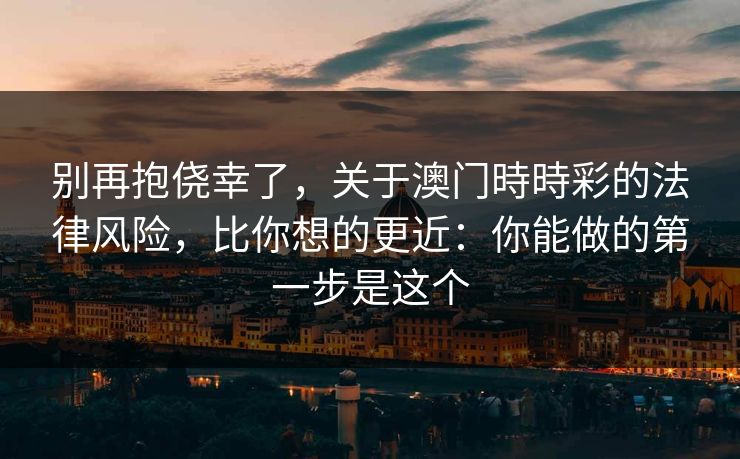 别再抱侥幸了，关于澳门時時彩的法律风险，比你想的更近：你能做的第一步是这个